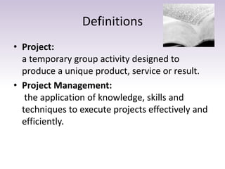 Definitions
• Project:
a temporary group activity designed to
produce a unique product, service or result.
• Project Manag...