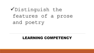 LEARNING COMPETENCY
Distinguish the
features of a prose
and poetry
 