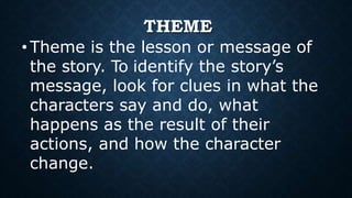 THEME
• Theme is the lesson or message of
the story. To identify the story’s
message, look for clues in what the
character...