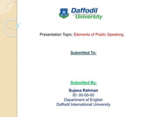 Presentation Topic: Elements of Public Speaking.
Submitted To:
Submitted By:
Sujana Rahman
ID: 00-00-00
Department of English
Daffodil International University
 