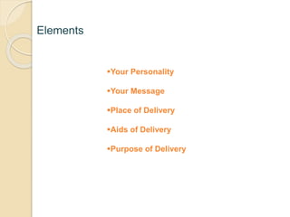 Elements
Your Personality
Your Message
Place of Delivery
Aids of Delivery
Purpose of Delivery
 
