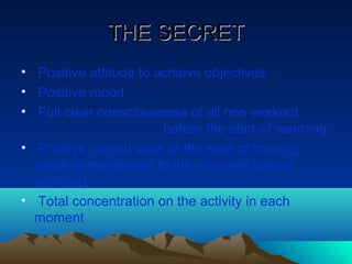 THE SECRET
• Positive attitude to achieve objectives
• Positive mood
• Full clear consciousness of all non workout
                        before the start of warming
• Positive mental state at the start of training,
  which is maintained to the very end (preset
  workout)
• Total concentration on the activity in each
  moment
 