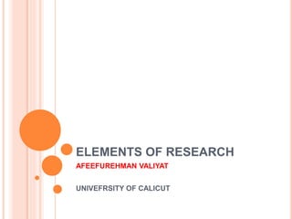 ELEMENTS OF RESEARCH
AFEEFUREHMAN VALIYAT
UNIVEFRSITY OF CALICUT
 