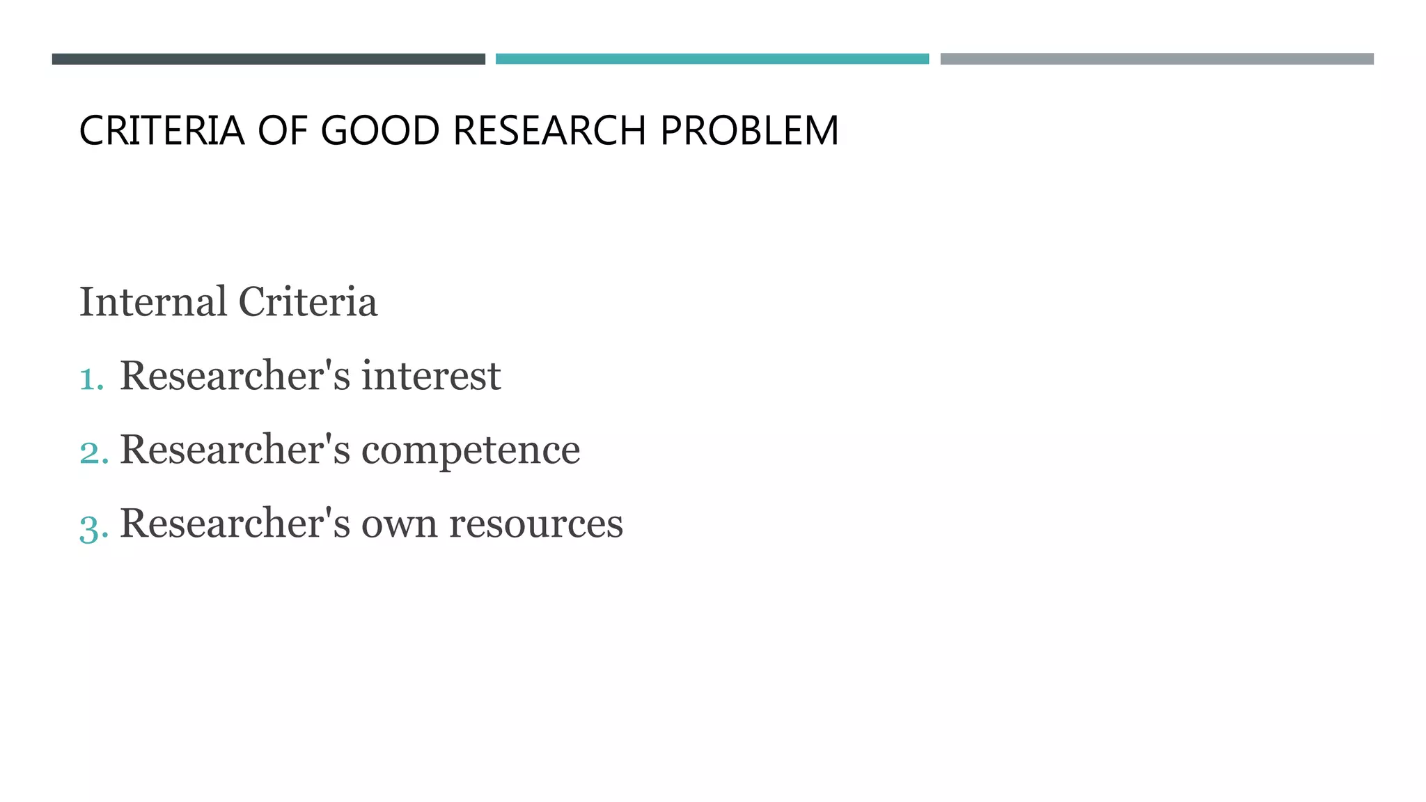 CRITERIA OF GOOD RESEARCH PROBLEM
Internal Criteria
1. Researcher's interest
2. Researcher's competence
3. Researcher's own resources
 