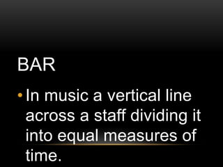 BAR
• In music a vertical line
across a staff dividing it
into equal measures of
time.