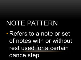 NOTE PATTERN
• Refers to a note or set
of notes with or without
rest used for a certain
dance step