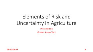 Elements of Risk and
Uncertainty in Agriculture
Presented by
Gourav Kumar Vani
05-03-2017 1
 