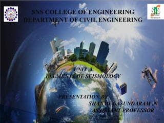 SNS COLLEGE OF ENGINEERING
DEPARTMENT OF CIVIL ENGINEERING
UNIT 3
ELEMENTS OF SEISMOLOGY
PRESENTATION BY
SHANMUGASUNDARAM .N
ASSISTANT PROFESSOR
1/30
CE6701-SD&EE/UNIT 3 by,
Shanmugasundaram.N
 