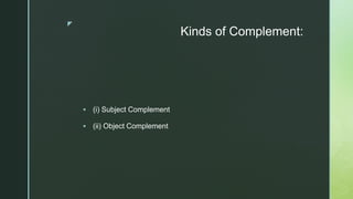 z
Kinds of Complement:
 (i) Subject Complement
 (ii) Object Complement
 