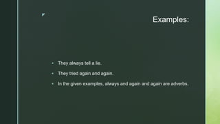 z
Examples:
 They always tell a lie.
 They tried again and again.
 In the given examples, always and again and again are adverbs.
 
