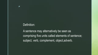 z
Definition:
A sentence may alternatively be seen as
comprising five units called elements of sentence;
subject, verb, complement, object,adverb.
 