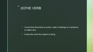 z
(II)THE VERB
 A word that describes an action, state or feelings in a sentence
is called verb.
 It describe what the subject is doing.
 