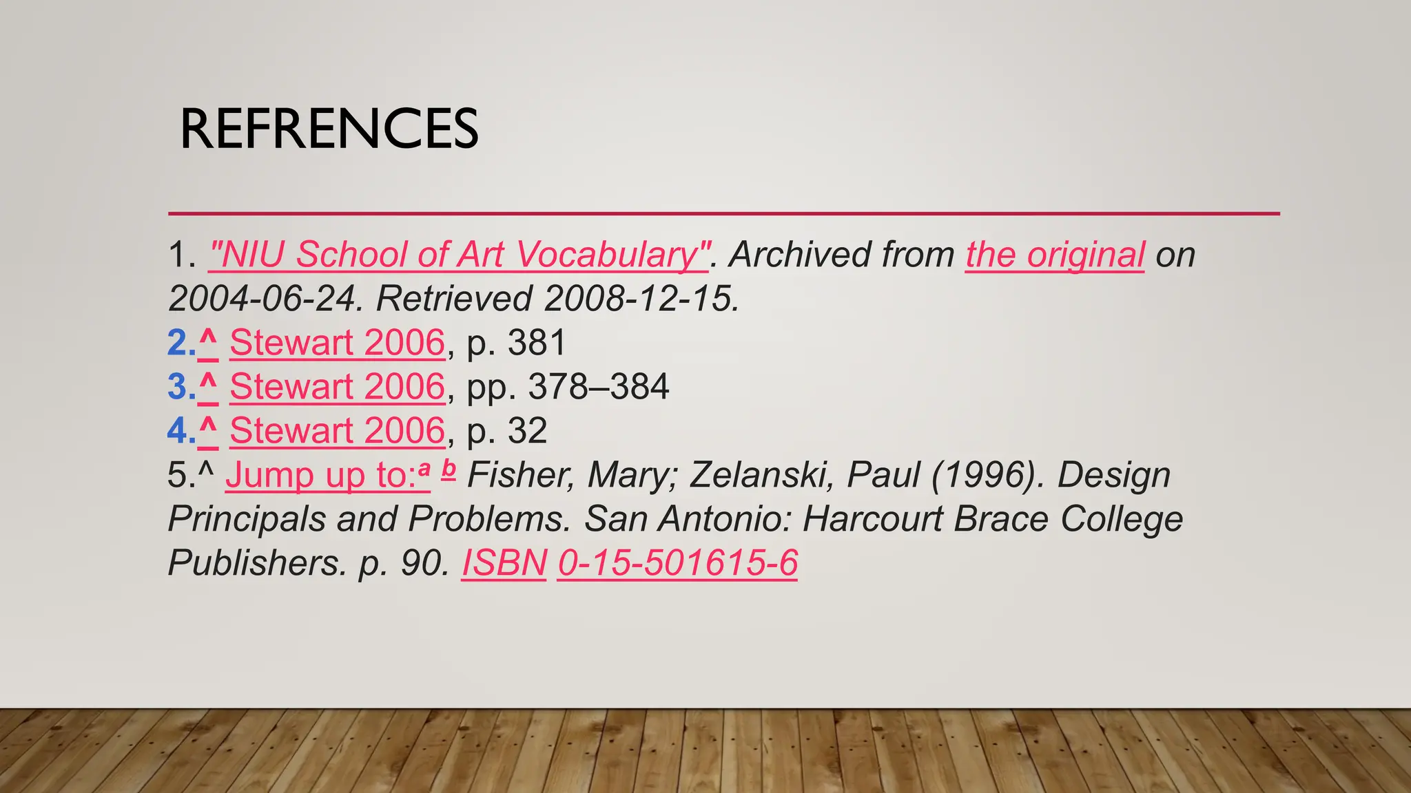 REFRENCES
1. "NIU School of Art Vocabulary". Archived from the original on
2004-06-24. Retrieved 2008-12-15.
2.^ Stewart 2006, p. 381
3.^ Stewart 2006, pp. 378–384
4.^ Stewart 2006, p. 32
5.^ Jump up to:a b Fisher, Mary; Zelanski, Paul (1996). Design
Principals and Problems. San Antonio: Harcourt Brace College
Publishers. p. 90. ISBN 0-15-501615-6
 