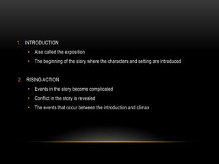 1. INTRODUCTION
• Also called the exposition
• The beginning of the story where the characters and setting are introduced
2. RISING ACTION
• Events in the story become complicated
• Conflict in the story is revealed
• The events that occur between the introduction and climax
 
