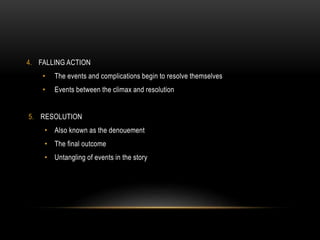 4. FALLING ACTION
• The events and complications begin to resolve themselves
• Events between the climax and resolution
5. RESOLUTION
• Also known as the denouement
• The final outcome
• Untangling of events in the story
 