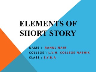 ELEMENTS OF
SHORT STORY
N A M E : R A H U L N A I R
C O L L EG E : L .V. H . C O L L EG E N A S H I K
C L A S S : S .Y. B . A
 