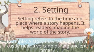 2. Setting
Setting refers to the time and
place where a story happens. It
helps readers imagine the
world of the story.
Example: A story may take place in a
castle near a volcano during ancient
times.
 