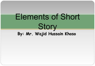By: Mr. Wajid Hussain Khoso
Elements of Short
Story
 