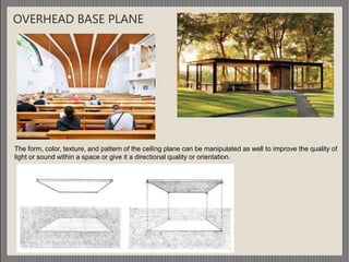 OVERHEAD BASE PLANE
The form, color, texture, and pattern of the ceiling plane can be manipulated as well to improve the quality of
light or sound within a space or give it a directional quality or orientation.
 