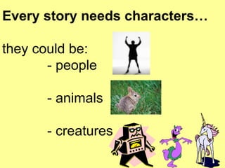 Every story needs characters… they could be: - people - animals - creatures   
