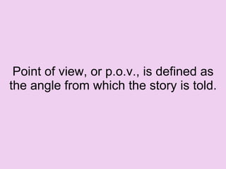 Point of view, or p.o.v., is defined as the angle from which the story is told. 