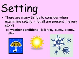 Setting There are many things to consider when examining setting  (not all are present in every story) c)   weather conditions  - Is it rainy, sunny, stormy, etc?  