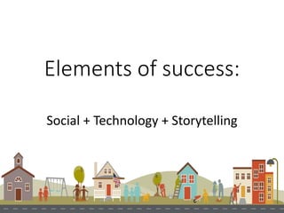 Elements of success:
Social + Technology + Storytelling
 