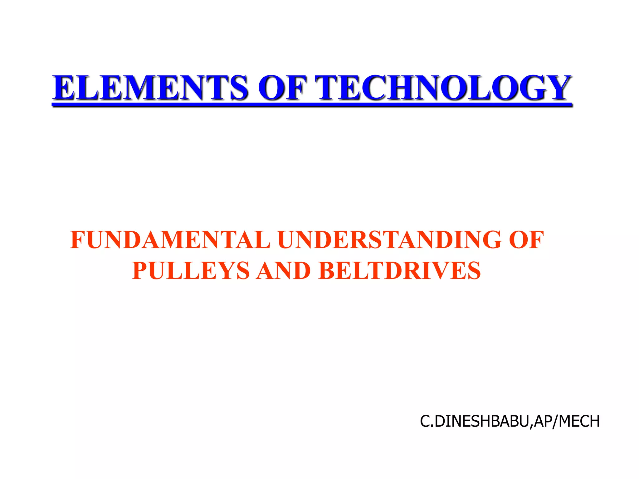 FUNDAMENTAL UNDERSTANDING OF
PULLEYS AND BELTDRIVES
ELEMENTS OF TECHNOLOGY
C.DINESHBABU,AP/MECH
 