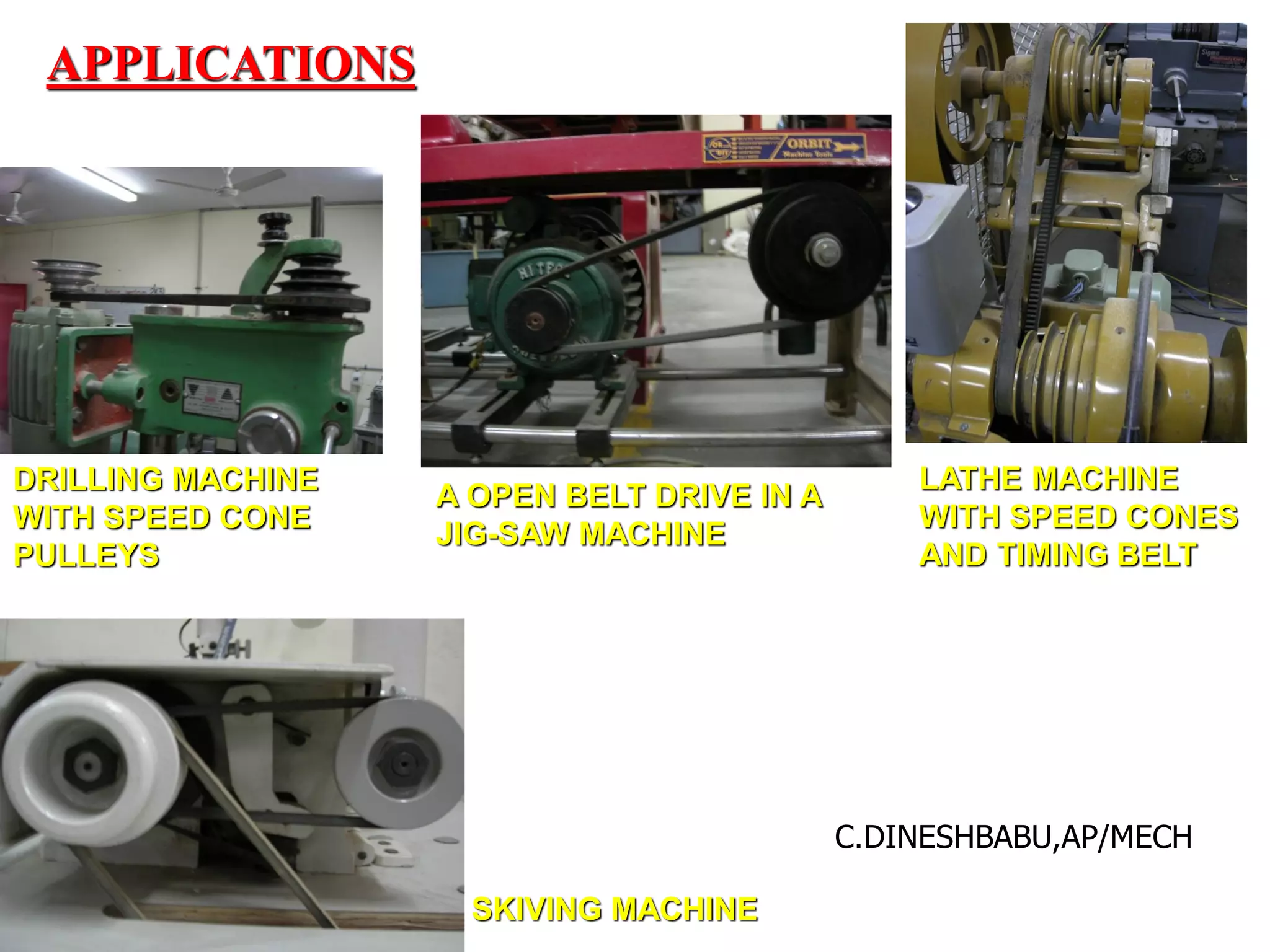 APPLICATIONS
DRILLING MACHINE
WITH SPEED CONE
PULLEYS
A OPEN BELT DRIVE IN A
JIG-SAW MACHINE
LATHE MACHINE
WITH SPEED CONES
AND TIMING BELT
SKIVING MACHINE
C.DINESHBABU,AP/MECH
 