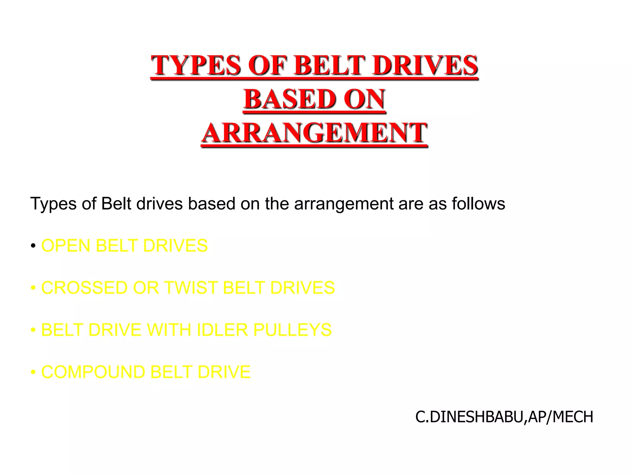 Types of Belt drives based on the arrangement are as follows
• OPEN BELT DRIVES
• CROSSED OR TWIST BELT DRIVES
• BELT DRIVE WITH IDLER PULLEYS
• COMPOUND BELT DRIVE
TYPES OF BELT DRIVES
BASED ON
ARRANGEMENT
C.DINESHBABU,AP/MECH
 