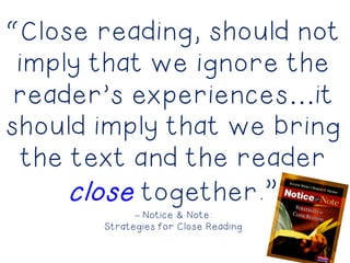 “Close reading, should not
imply that we ignore the
reader’s experiences…it
should imply that we bring
the text and the reader
close together.”
– Notice & Note:
Strategies for Close Reading
 