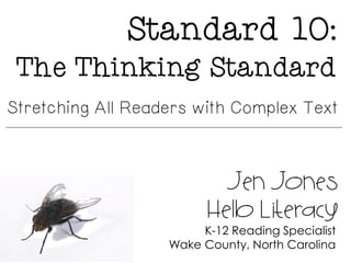 Standard 10:
The Thinking Standard
Jen Jones
Hello Literacy
K-12 Reading Specialist
Wake County, North Carolina
Stretching All Readers with Complex Text
 
