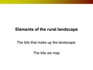 Elements of the rural landscape 
The bits that make up the landscape: 
The bits we map 
 