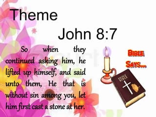Theme
John 8:7
So when they
continued asking him, he
lifted up himself, and said
unto them, He that is
without sin among you, let
him first cast a stone at her.
 