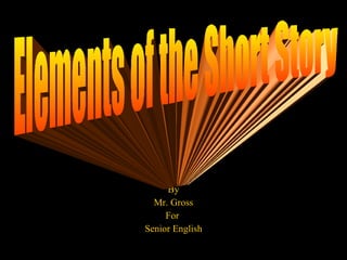 By Mr. Gross For  Senior English Elements of the Short Story 