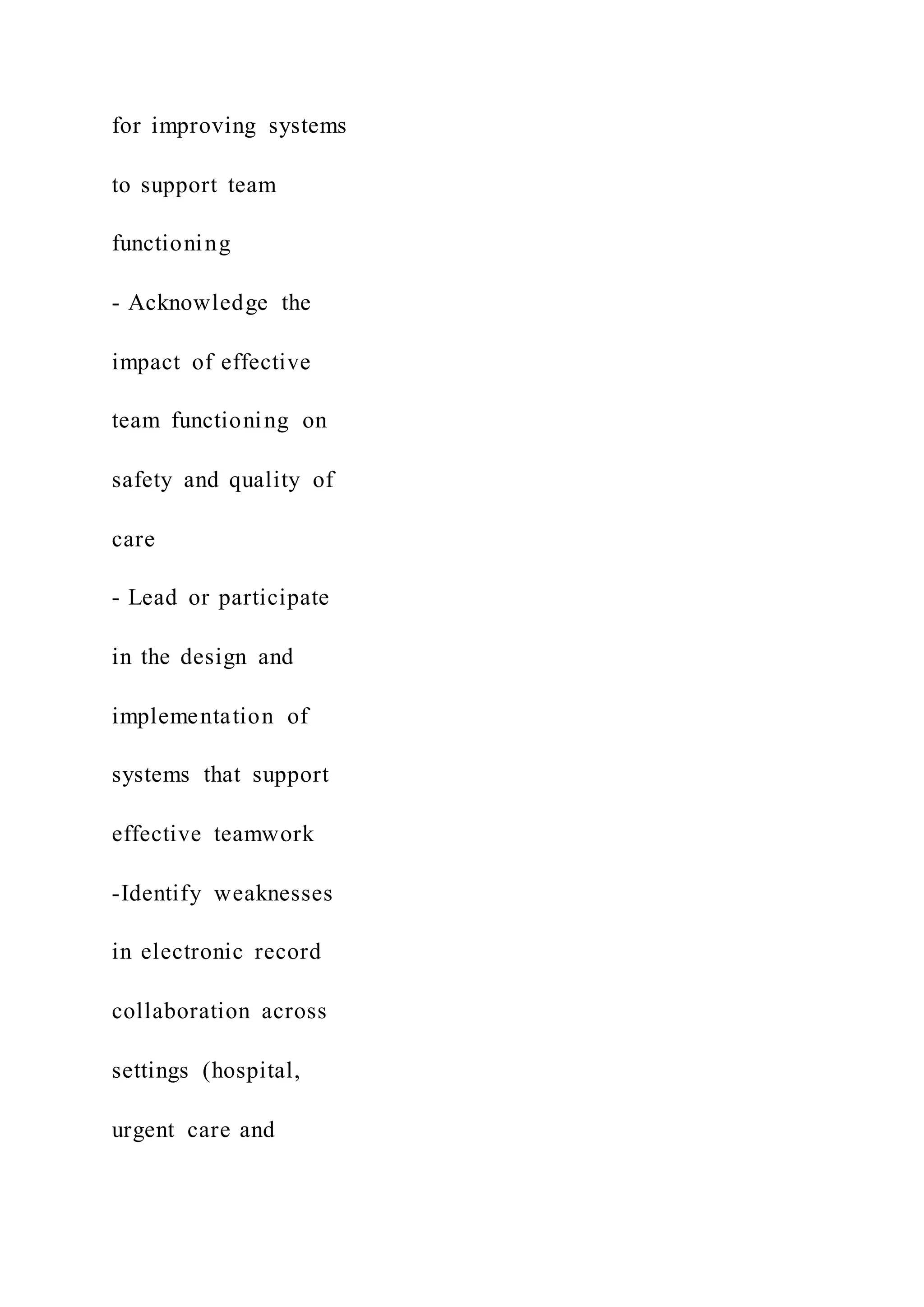 for improving systems
to support team
functioning
- Acknowledge the
impact of effective
team functioning on
safety and quality of
care
- Lead or participate
in the design and
implementation of
systems that support
effective teamwork
-Identify weaknesses
in electronic record
collaboration across
settings (hospital,
urgent care and
 