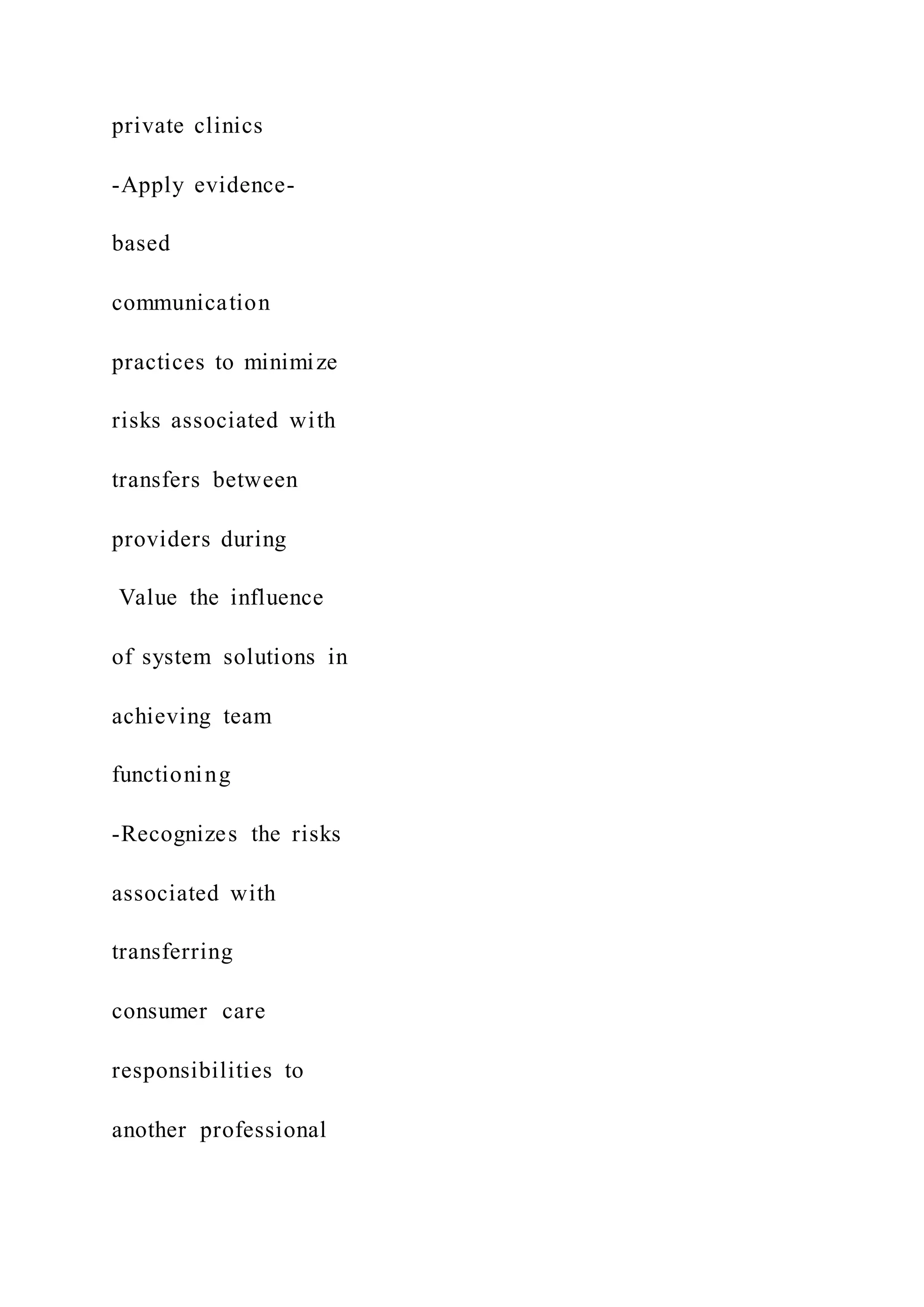 private clinics
-Apply evidence-
based
communication
practices to minimize
risks associated with
transfers between
providers during
Value the influence
of system solutions in
achieving team
functioning
-Recognizes the risks
associated with
transferring
consumer care
responsibilities to
another professional
 