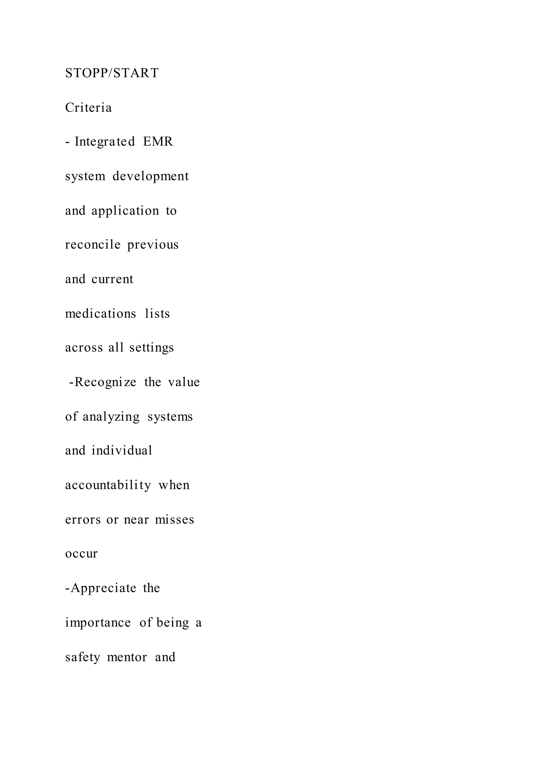 STOPP/START
Criteria
- Integrated EMR
system development
and application to
reconcile previous
and current
medications lists
across all settings
-Recognize the value
of analyzing systems
and individual
accountability when
errors or near misses
occur
-Appreciate the
importance of being a
safety mentor and
 