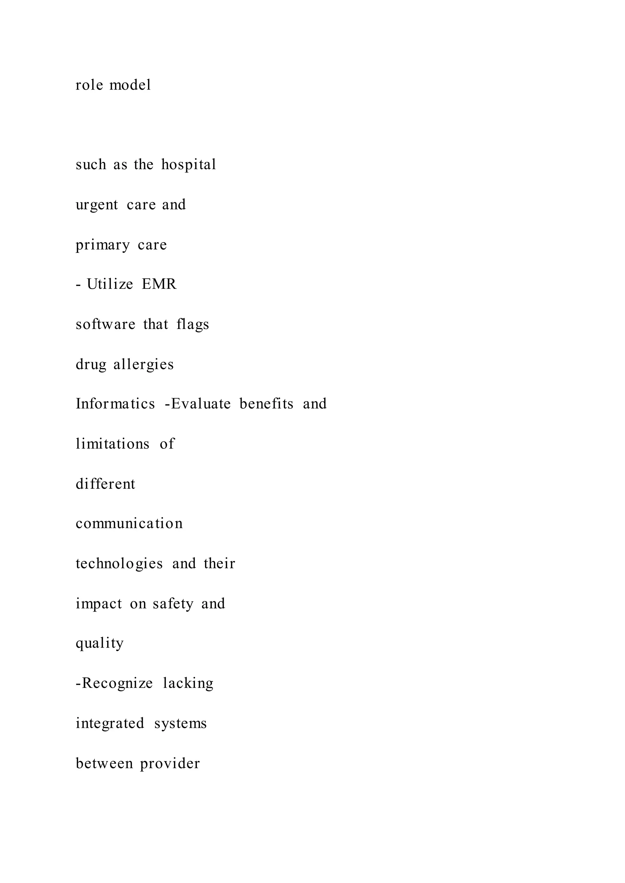 role model
such as the hospital
urgent care and
primary care
- Utilize EMR
software that flags
drug allergies
Informatics -Evaluate benefits and
limitations of
different
communication
technologies and their
impact on safety and
quality
-Recognize lacking
integrated systems
between provider
 