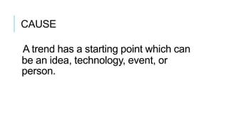 CAUSE
A trend has a starting point which can
be an idea, technology, event, or
person.
 