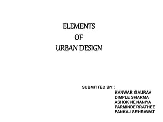 ELEMENTS
OF
URBAN DESIGN
SUBMITTED BY :
KANWAR GAURAV
DIMPLE SHARMA
ASHOK NENANIYA
PARMINDERRATHEE
PANKAJ SEHRAWAT
 