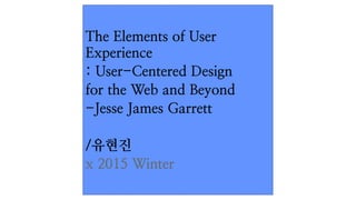 The Elements of User
Experience
: User-Centered Design
for the Web and Beyond
-Jesse James Garrett
/유현진
x 2015 Winter
 