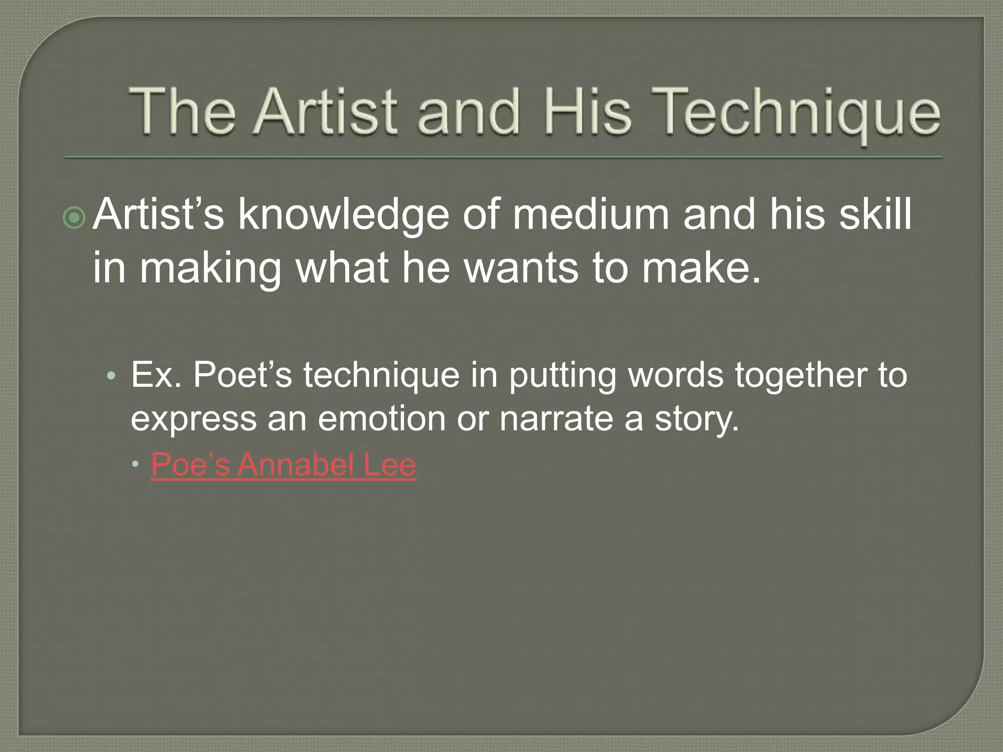  Artist’s

knowledge of medium and his skill
in making what he wants to make.
• Ex. Poet’s technique in putting words together to

express an emotion or narrate a story.
 Poe’s Annabel Lee

 