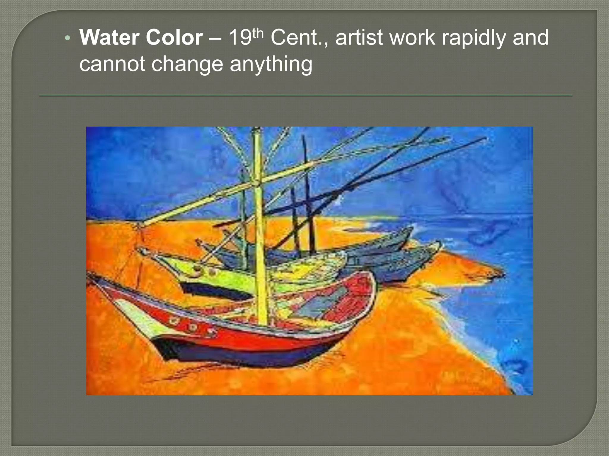 • Water Color – 19th Cent., artist work rapidly and

cannot change anything

 