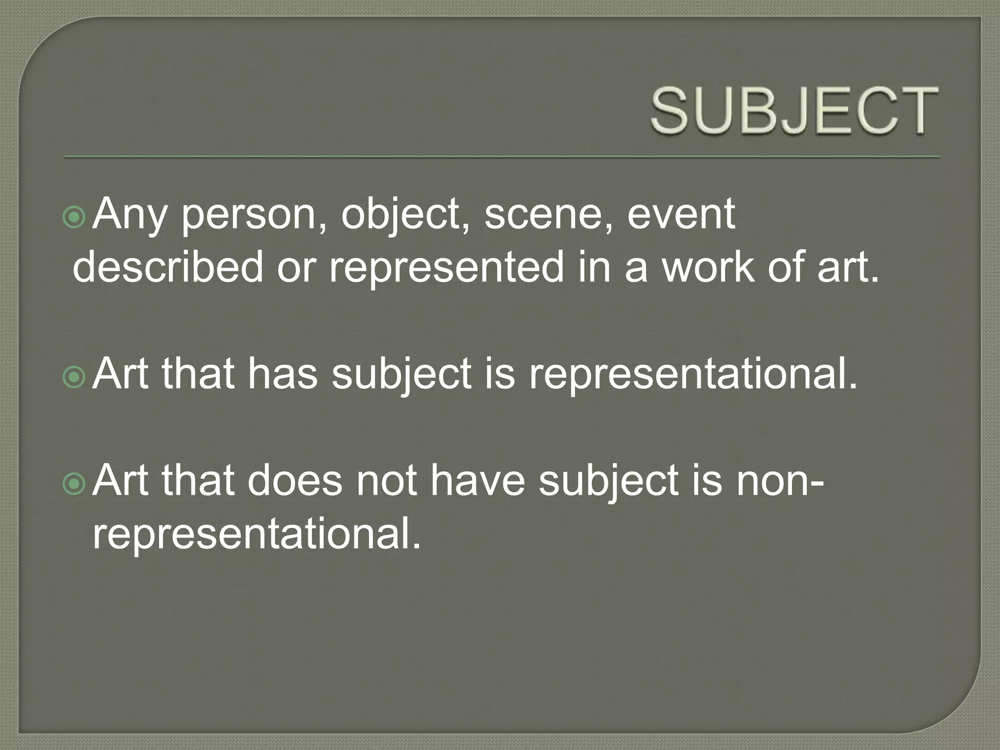 Any

person, object, scene, event
described or represented in a work of art.

 Art
 Art

that has subject is representational.

that does not have subject is nonrepresentational.

 