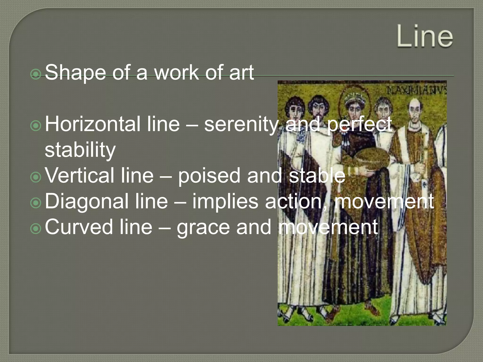  Shape

of a work of art

 Horizontal

line – serenity and perfect

stability
 Vertical line – poised and stable
 Diagonal line – implies action, movement
 Curved line – grace and movement

 