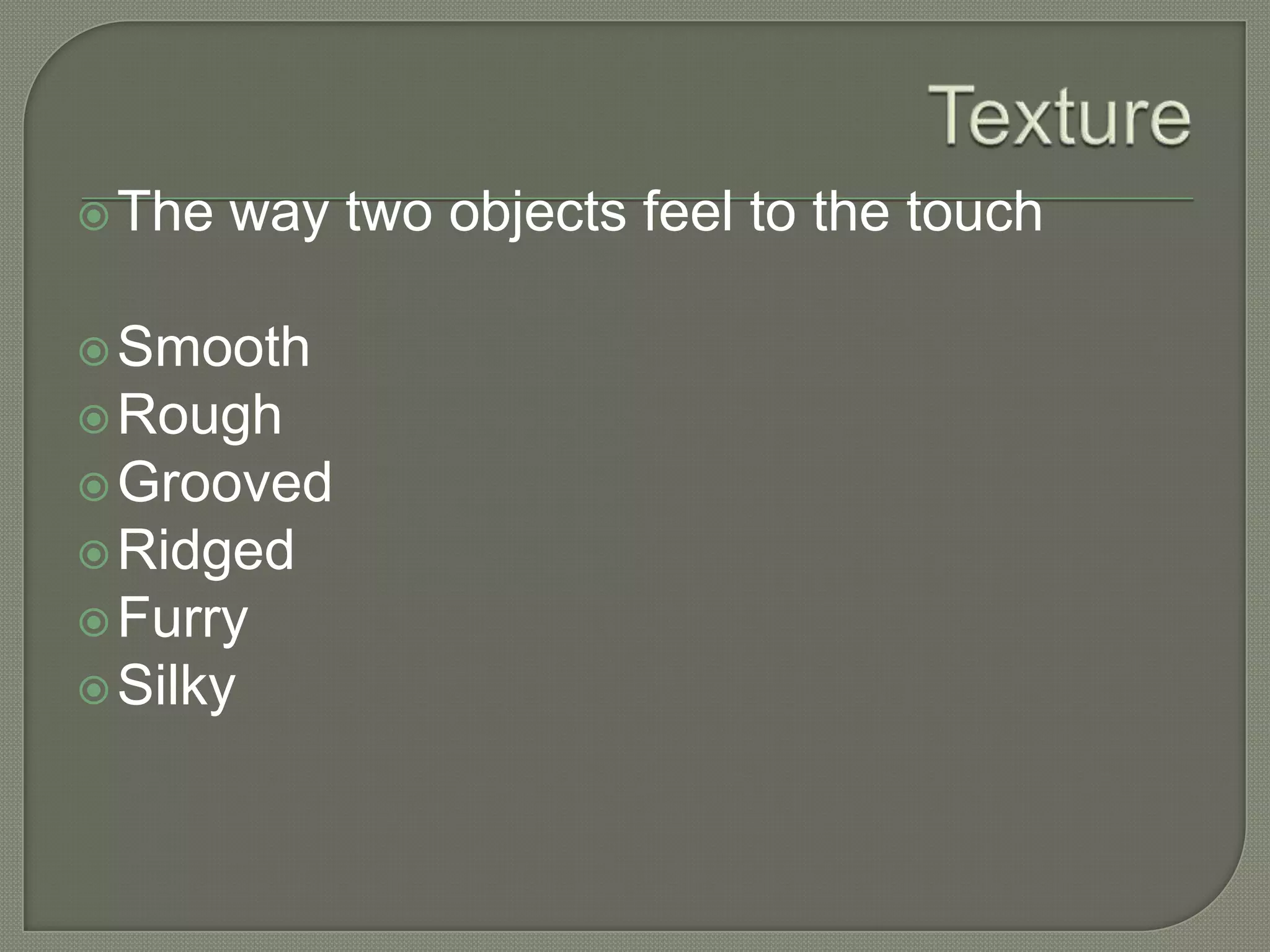  The

way two objects feel to the touch

 Smooth
 Rough
 Grooved

 Ridged
 Furry
 Silky

 