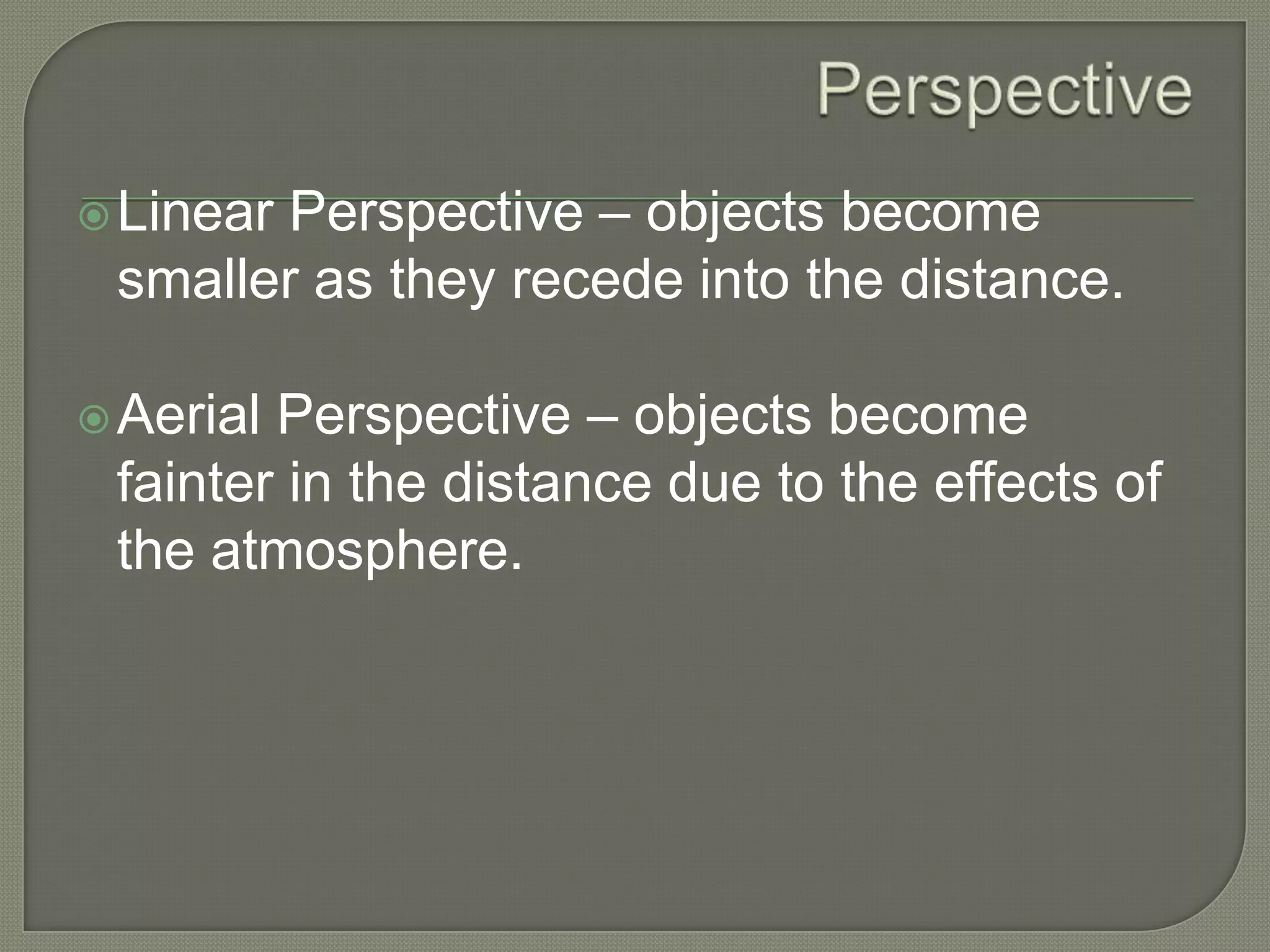Perspective – objects become
smaller as they recede into the distance.

 Linear

Perspective – objects become
fainter in the distance due to the effects of
the atmosphere.

 Aerial

 