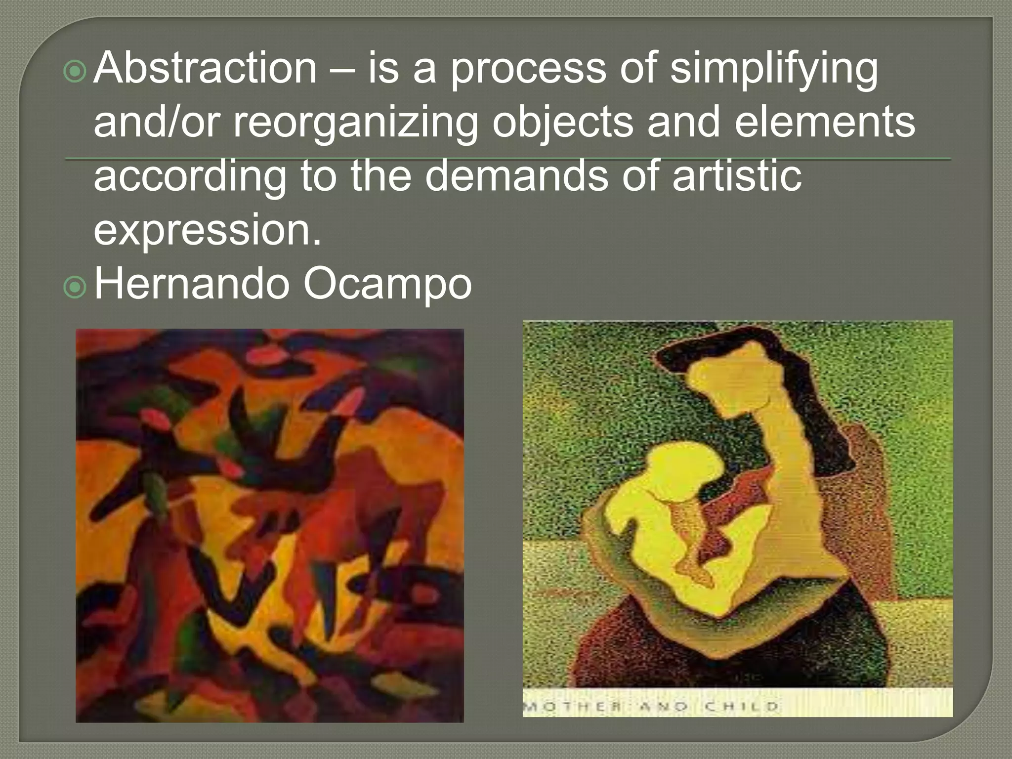 – is a process of simplifying
and/or reorganizing objects and elements
according to the demands of artistic
expression.
 Hernando Ocampo
 Abstraction

 