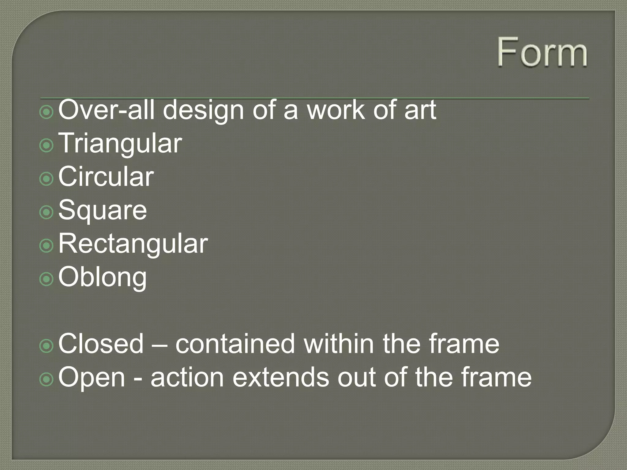  Over-all

design of a work of art
 Triangular
 Circular
 Square
 Rectangular
 Oblong
– contained within the frame
 Open - action extends out of the frame
 Closed

 